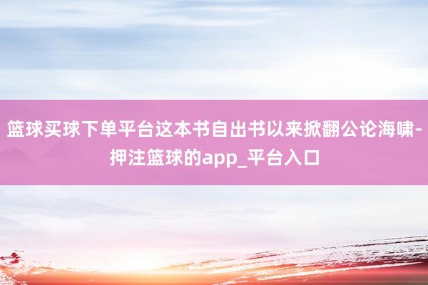 篮球买球下单平台这本书自出书以来掀翻公论海啸-押注篮球的app_平台入口