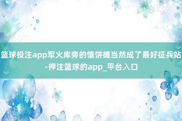篮球投注app军火库旁的馕饼摊当然成了最好征兵站-押注篮球的app_平台入口