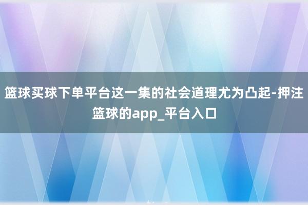 篮球买球下单平台这一集的社会道理尤为凸起-押注篮球的app_平台入口