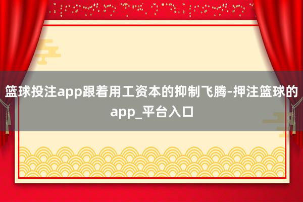 篮球投注app跟着用工资本的抑制飞腾-押注篮球的app_平台入口