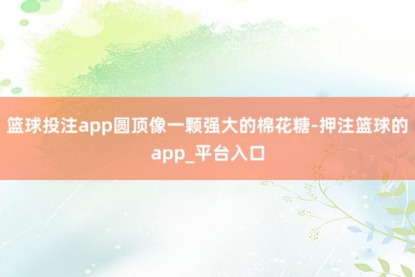 篮球投注app圆顶像一颗强大的棉花糖-押注篮球的app_平台入口