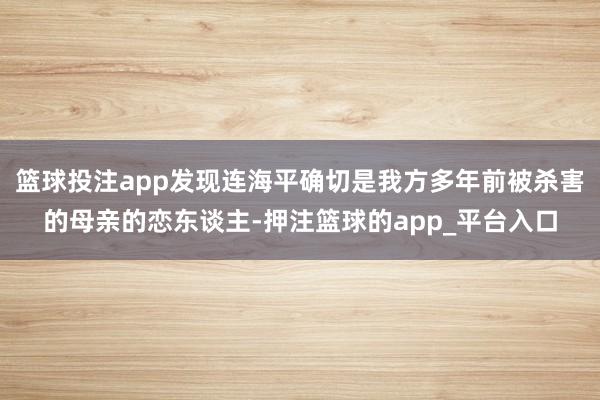 篮球投注app发现连海平确切是我方多年前被杀害的母亲的恋东谈主-押注篮球的app_平台入口