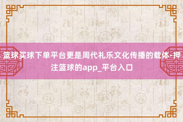 篮球买球下单平台更是周代礼乐文化传播的载体-押注篮球的app_平台入口