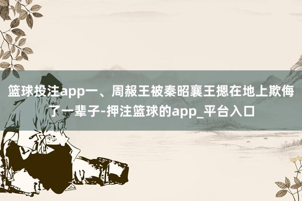 篮球投注app一、周赧王被秦昭襄王摁在地上欺侮了一辈子-押注篮球的app_平台入口