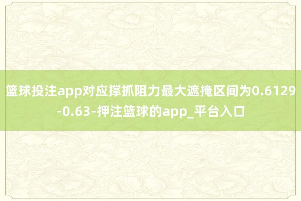 篮球投注app对应撑抓阻力最大遮掩区间为0.6129-0.63-押注篮球的app_平台入口
