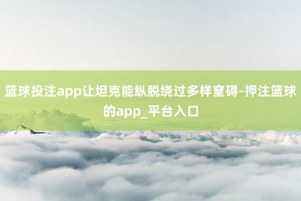 篮球投注app让坦克能纵脱绕过多样窒碍-押注篮球的app_平台入口