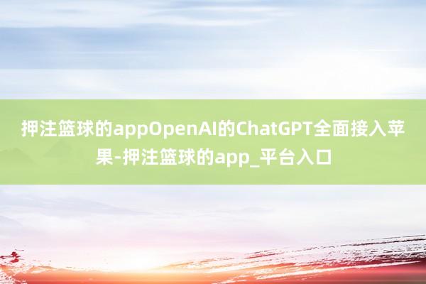 押注篮球的appOpenAI的ChatGPT全面接入苹果-押注篮球的app_平台入口