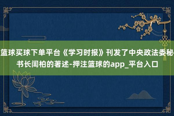 篮球买球下单平台《学习时报》刊发了中央政法委秘书长訚柏的著述-押注篮球的app_平台入口
