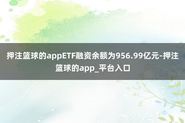 押注篮球的appETF融资余额为956.99亿元-押注篮球的app_平台入口