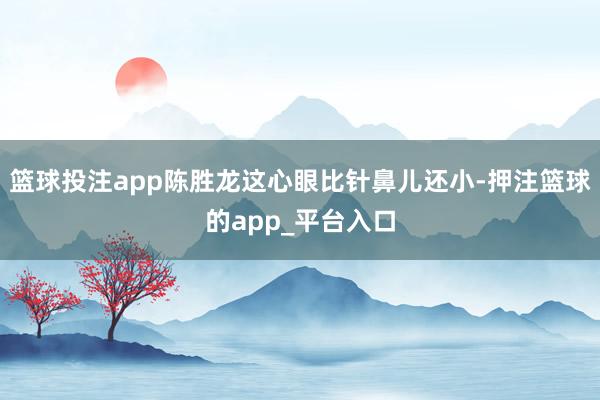 篮球投注app陈胜龙这心眼比针鼻儿还小-押注篮球的app_平台入口