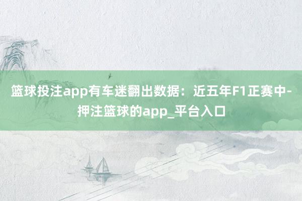 篮球投注app有车迷翻出数据：近五年F1正赛中-押注篮球的app_平台入口