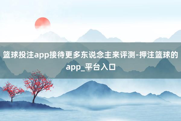 篮球投注app接待更多东说念主来评测-押注篮球的app_平台入口