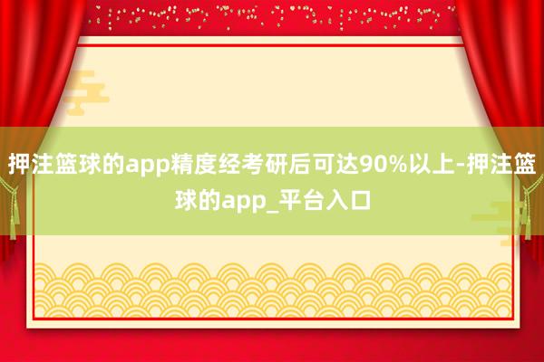 押注篮球的app精度经考研后可达90%以上-押注篮球的app_平台入口