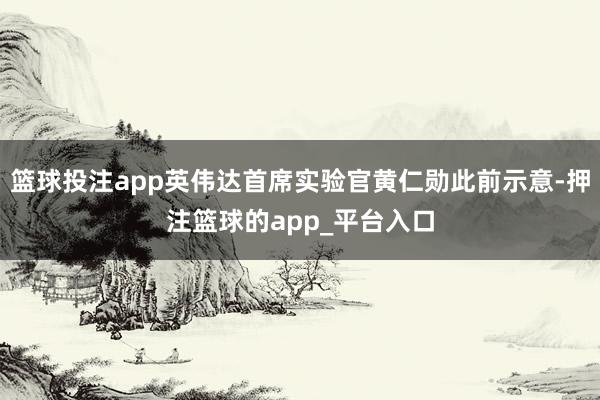 篮球投注app英伟达首席实验官黄仁勋此前示意-押注篮球的app_平台入口