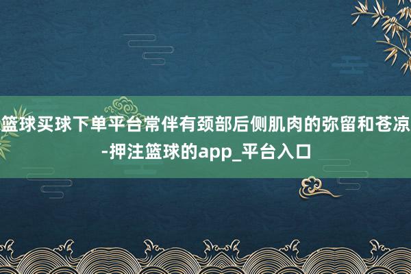 篮球买球下单平台常伴有颈部后侧肌肉的弥留和苍凉-押注篮球的app_平台入口