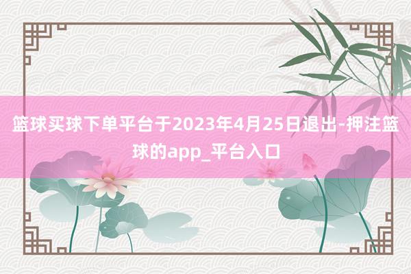 篮球买球下单平台于2023年4月25日退出-押注篮球的app_平台入口