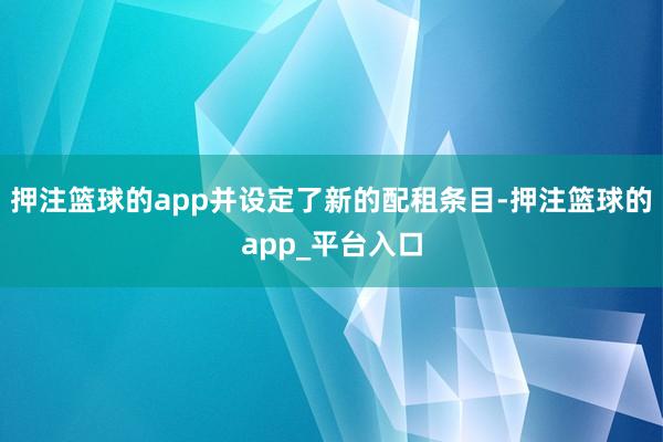 押注篮球的app并设定了新的配租条目-押注篮球的app_平台入口