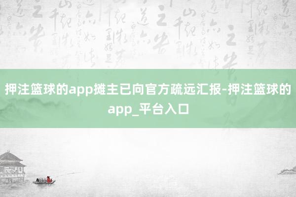 押注篮球的app摊主已向官方疏远汇报-押注篮球的app_平台入口