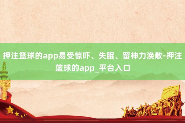 押注篮球的app易受惊吓、失眠、留神力涣散-押注篮球的app_平台入口