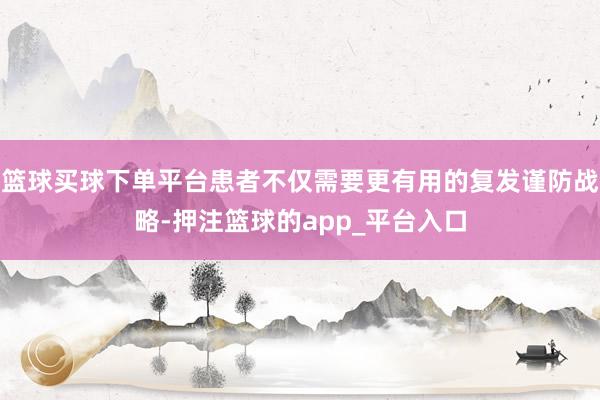 篮球买球下单平台患者不仅需要更有用的复发谨防战略-押注篮球的app_平台入口