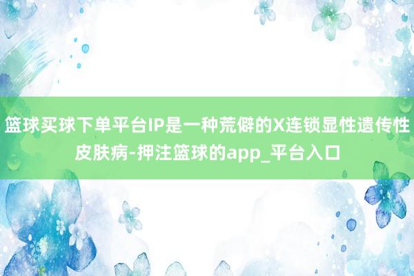 篮球买球下单平台IP是一种荒僻的X连锁显性遗传性皮肤病-押注篮球的app_平台入口