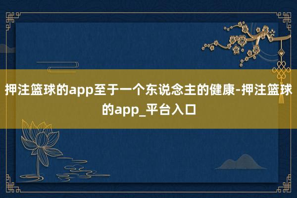 押注篮球的app至于一个东说念主的健康-押注篮球的app_平台入口