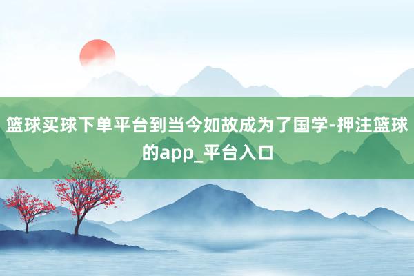 篮球买球下单平台到当今如故成为了国学-押注篮球的app_平台入口