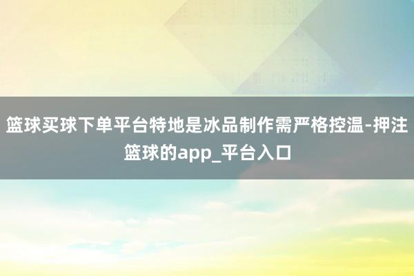 篮球买球下单平台特地是冰品制作需严格控温-押注篮球的app_平台入口