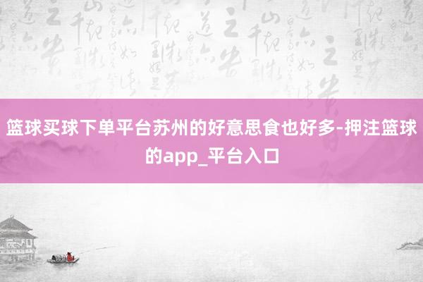 篮球买球下单平台苏州的好意思食也好多-押注篮球的app_平台入口