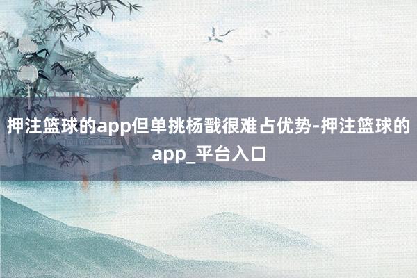 押注篮球的app但单挑杨戬很难占优势-押注篮球的app_平台入口