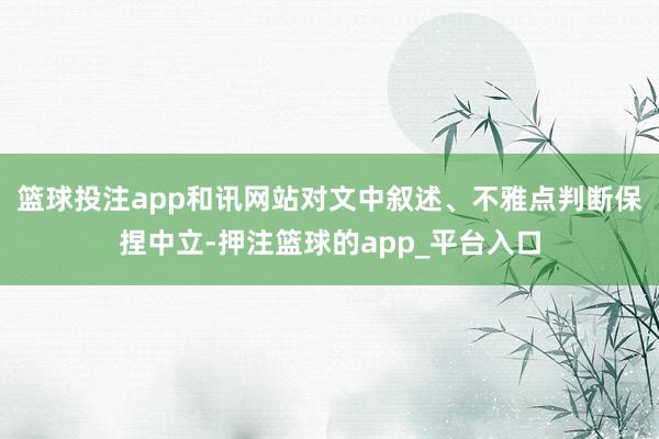 篮球投注app和讯网站对文中叙述、不雅点判断保捏中立-押注篮球的app_平台入口