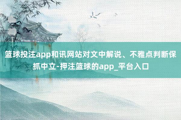 篮球投注app和讯网站对文中解说、不雅点判断保抓中立-押注篮球的app_平台入口