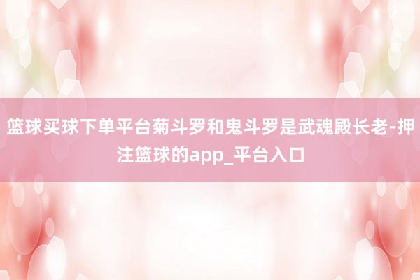 篮球买球下单平台菊斗罗和鬼斗罗是武魂殿长老-押注篮球的app_平台入口