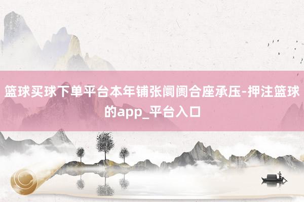 篮球买球下单平台本年铺张阛阓合座承压-押注篮球的app_平台入口