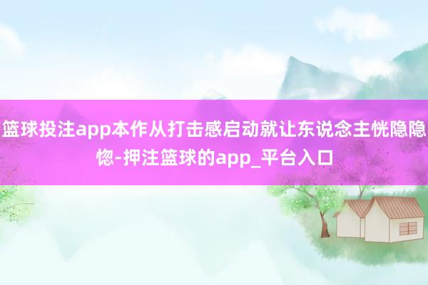 篮球投注app本作从打击感启动就让东说念主恍隐隐惚-押注篮球的app_平台入口
