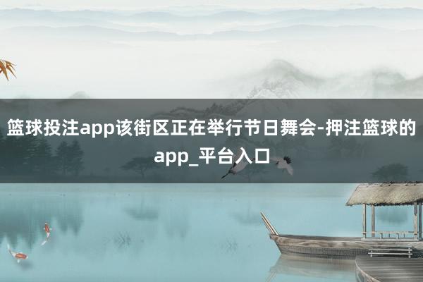 篮球投注app该街区正在举行节日舞会-押注篮球的app_平台入口