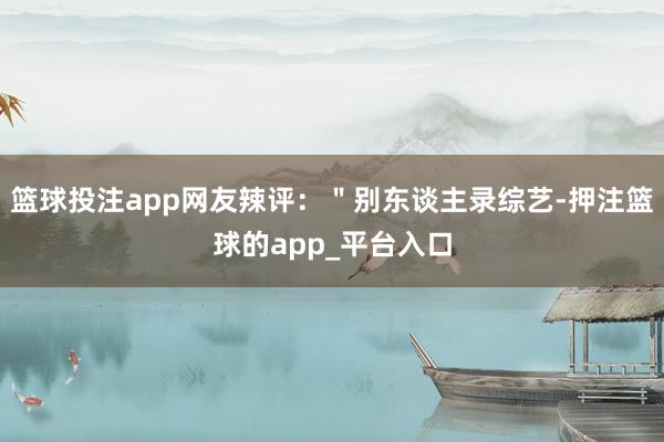 篮球投注app网友辣评：＂别东谈主录综艺-押注篮球的app_平台入口