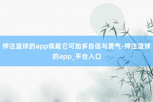 押注篮球的app佩戴它可加多自信与勇气-押注篮球的app_平台入口