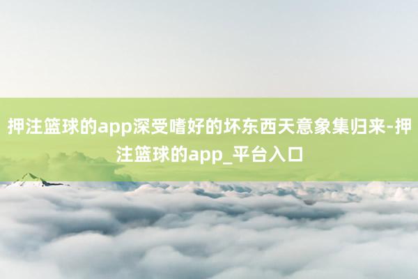 押注篮球的app深受嗜好的坏东西天意象集归来-押注篮球的app_平台入口