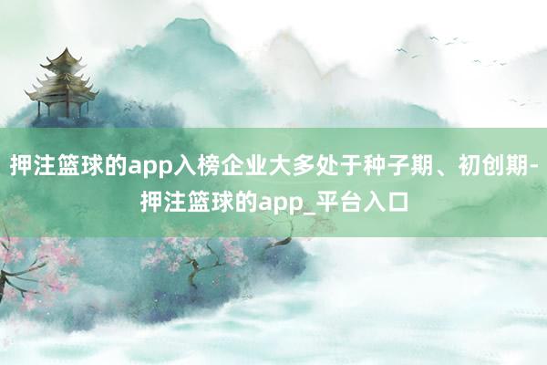 押注篮球的app入榜企业大多处于种子期、初创期-押注篮球的app_平台入口