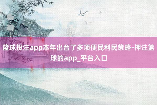 篮球投注app本年出台了多项便民利民策略-押注篮球的app_平台入口