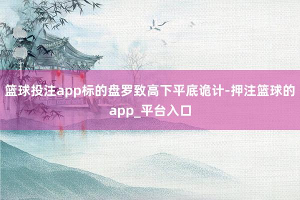 篮球投注app标的盘罗致高下平底诡计-押注篮球的app_平台入口