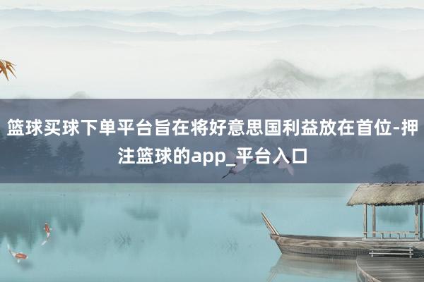 篮球买球下单平台旨在将好意思国利益放在首位-押注篮球的app_平台入口