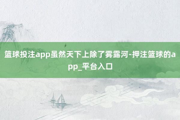 篮球投注app虽然天下上除了雾露河-押注篮球的app_平台入口