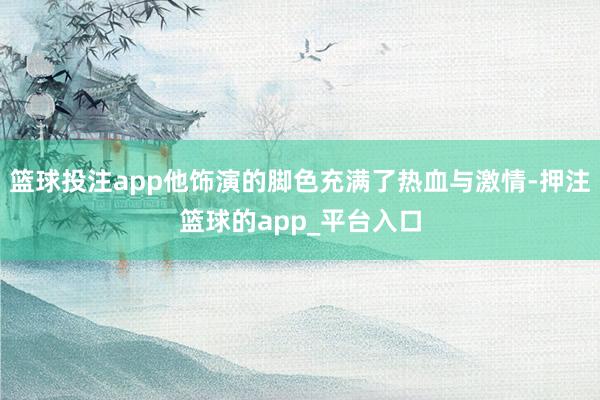 篮球投注app他饰演的脚色充满了热血与激情-押注篮球的app_平台入口