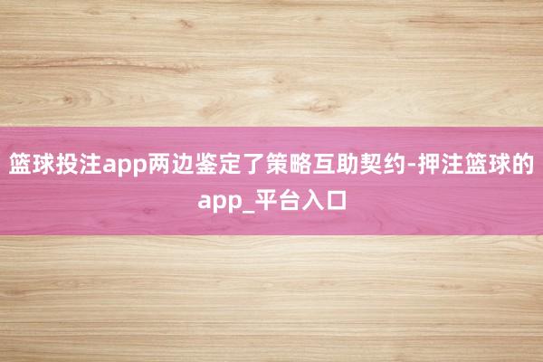 篮球投注app两边鉴定了策略互助契约-押注篮球的app_平台入口