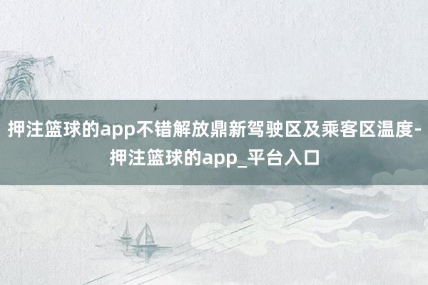 押注篮球的app不错解放鼎新驾驶区及乘客区温度-押注篮球的app_平台入口