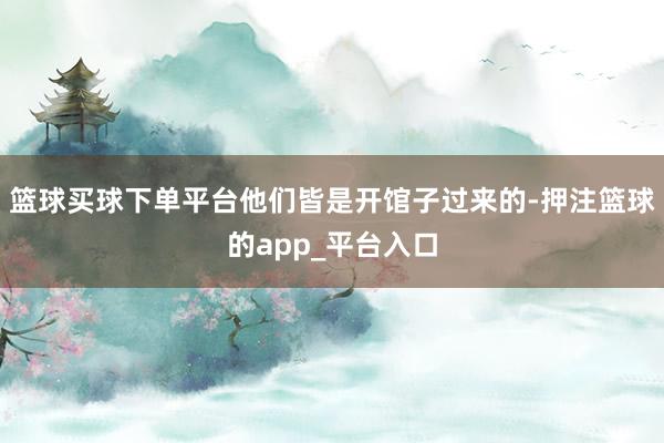 篮球买球下单平台他们皆是开馆子过来的-押注篮球的app_平台入口