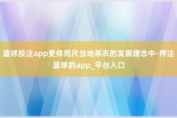 篮球投注app更体咫尺当地茶农的发展理念中-押注篮球的app_平台入口