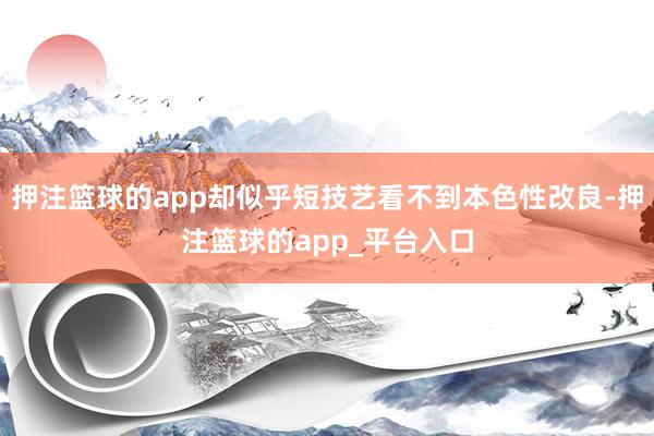 押注篮球的app却似乎短技艺看不到本色性改良-押注篮球的app_平台入口